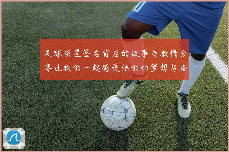 足球明星签名背后的故事与激情分享让我们一起感受他们的梦想与奋斗