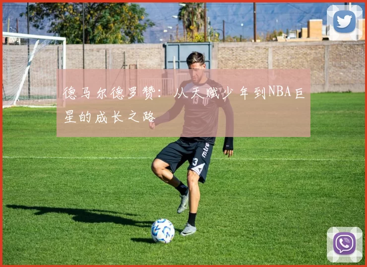 德马尔德罗赞：从天赋少年到NBA巨星的成长之路