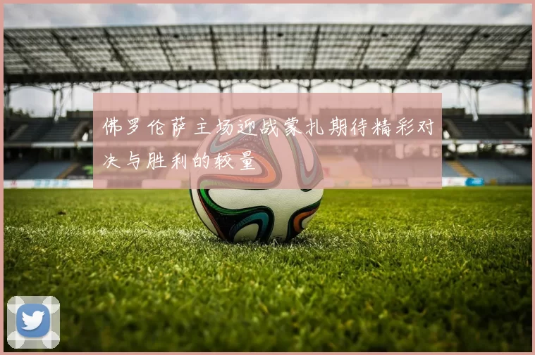 佛罗伦萨主场迎战蒙扎期待精彩对决与胜利的较量