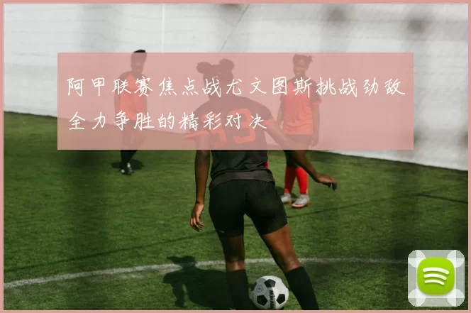 阿甲联赛焦点战尤文图斯挑战劲敌全力争胜的精彩对决