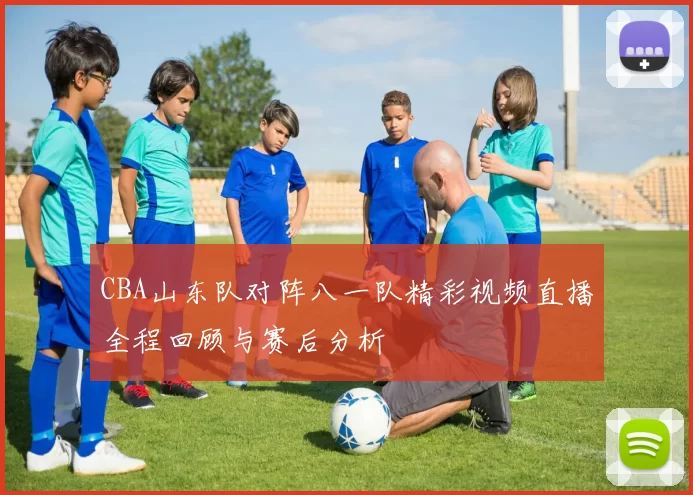 CBA山东队对阵八一队精彩视频直播全程回顾与赛后分析