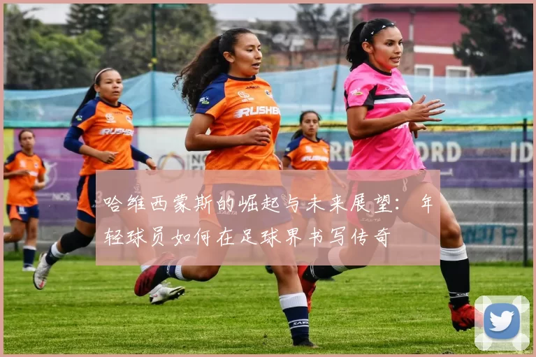 哈维西蒙斯的崛起与未来展望：年轻球员如何在足球界书写传奇