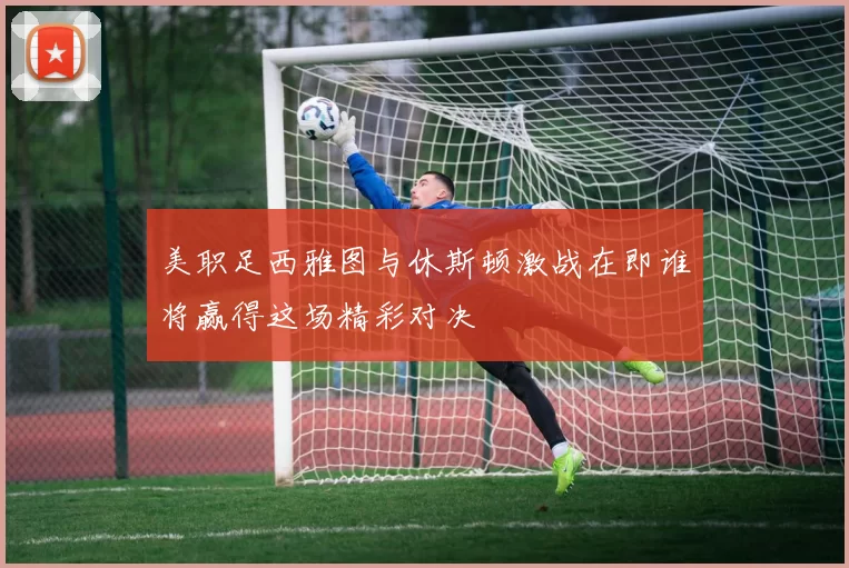 美职足西雅图与休斯顿激战在即谁将赢得这场精彩对决