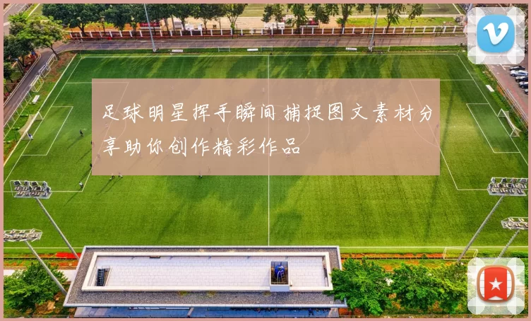 足球明星挥手瞬间捕捉图文素材分享助你创作精彩作品