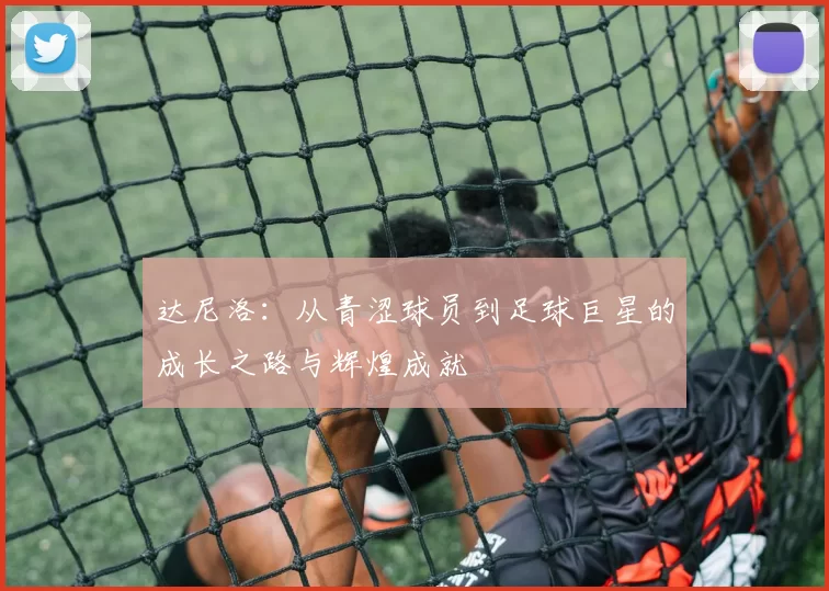 达尼洛：从青涩球员到足球巨星的成长之路与辉煌成就