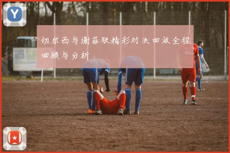 切尔西与谢菲联精彩对决回放全程回顾与分析