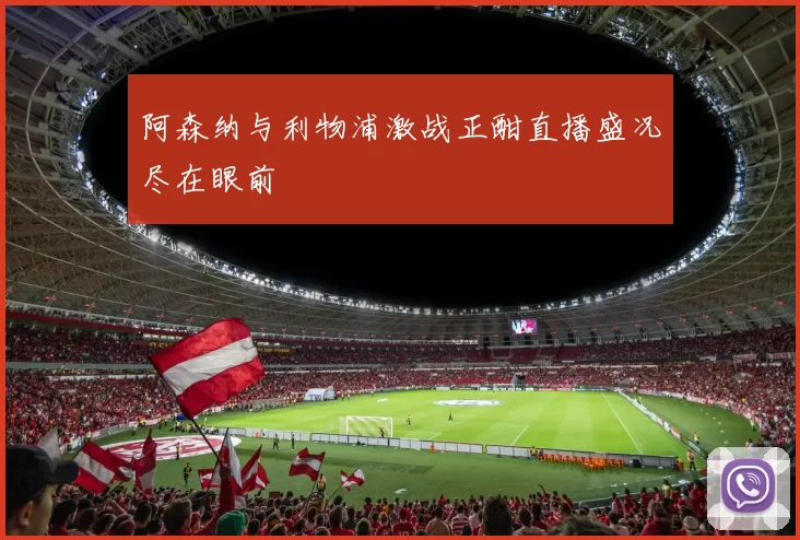 阿森纳与利物浦激战正酣直播盛况尽在眼前