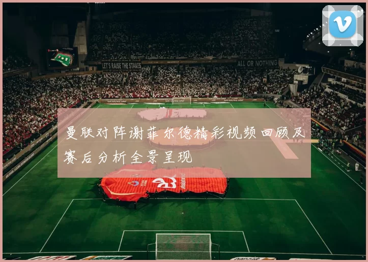 曼联对阵谢菲尔德精彩视频回顾及赛后分析全景呈现