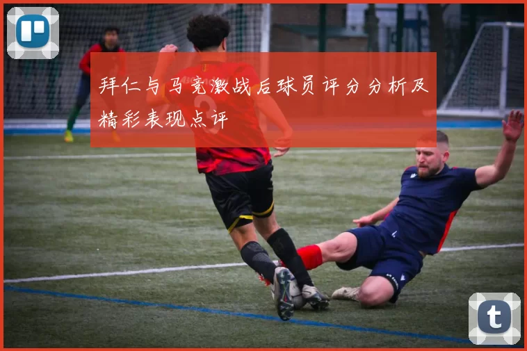 拜仁与马竞激战后球员评分分析及精彩表现点评