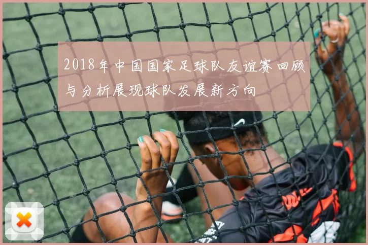 2018年中国国家足球队友谊赛回顾与分析展现球队发展新方向