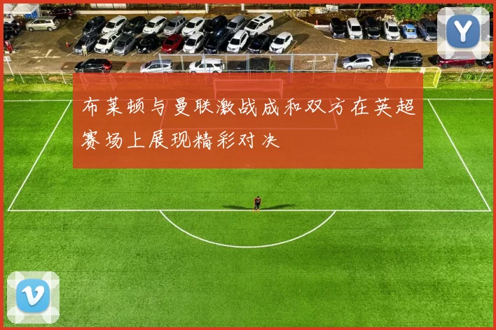 布莱顿与曼联激战成和双方在英超赛场上展现精彩对决