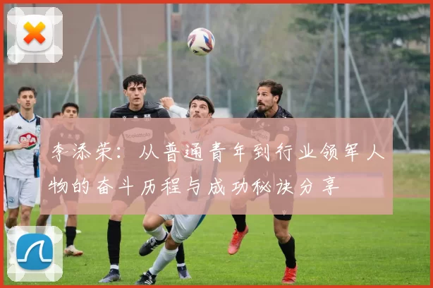 李添荣：从普通青年到行业领军人物的奋斗历程与成功秘诀分享