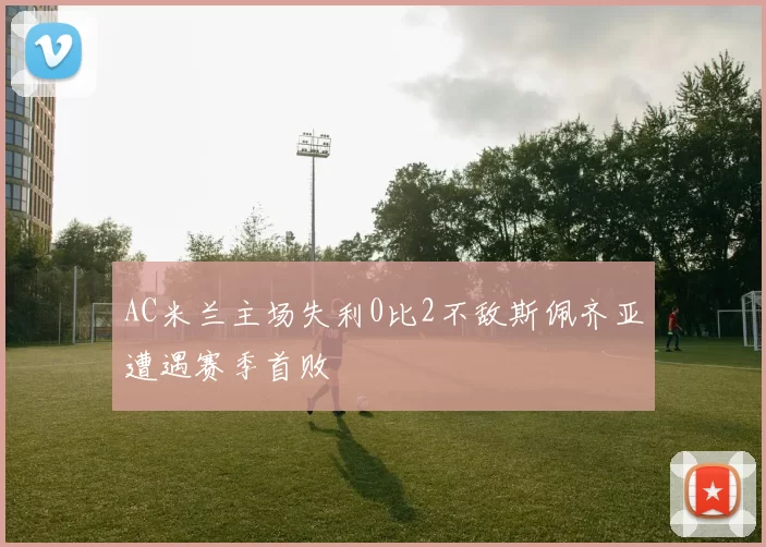 AC米兰主场失利0比2不敌斯佩齐亚遭遇赛季首败