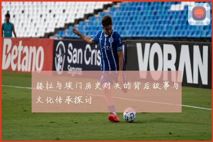 赫拉与埃门历史对决的背后故事与文化传承探讨